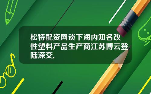 松特配资网谈下海内知名改性塑料产品生产商江苏博云登陆深交.