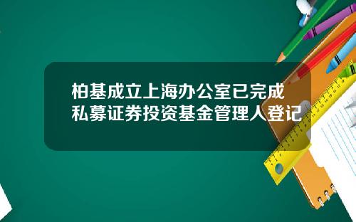 柏基成立上海办公室已完成私募证券投资基金管理人登记