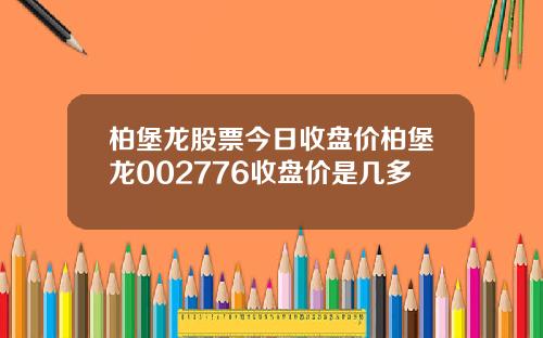柏堡龙股票今日收盘价柏堡龙002776收盘价是几多