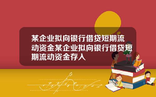 某企业拟向银行借贷短期流动资金某企业拟向银行借贷短期流动资金存入