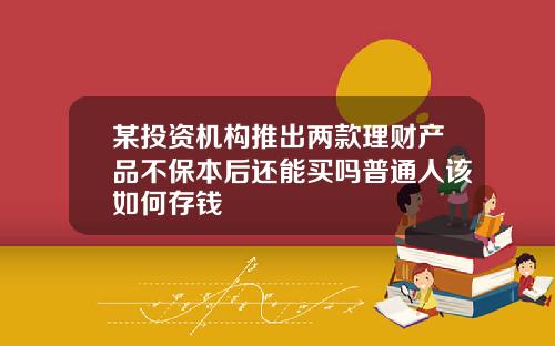 某投资机构推出两款理财产品不保本后还能买吗普通人该如何存钱