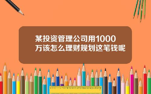 某投资管理公司用1000万该怎么理财规划这笔钱呢