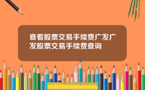 查看股票交易手续费广发广发股票交易手续费查询