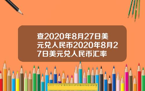 查2020年8月27日美元兑人民币2020年8月27日美元兑人民币汇率