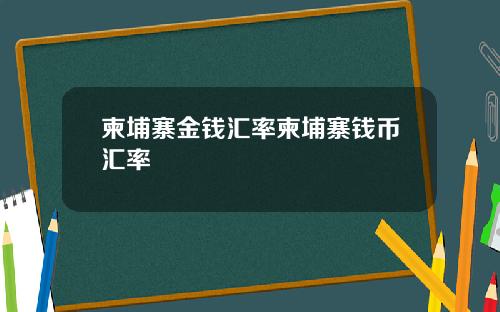 柬埔寨金钱汇率柬埔寨钱币汇率