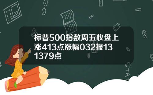 标普500指数周五收盘上涨413点涨幅032报131379点