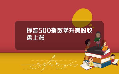 标普500指数攀升美股收盘上涨