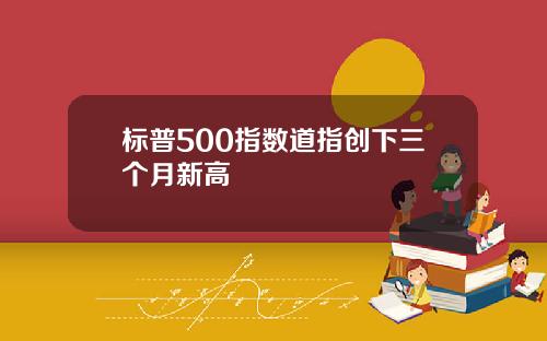 标普500指数道指创下三个月新高