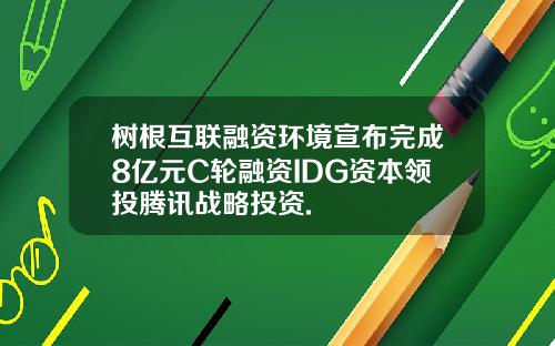 树根互联融资环境宣布完成8亿元C轮融资IDG资本领投腾讯战略投资.