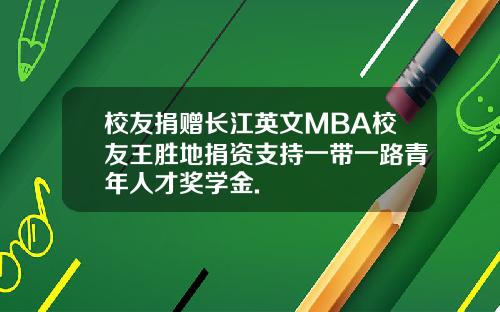 校友捐赠长江英文MBA校友王胜地捐资支持一带一路青年人才奖学金.