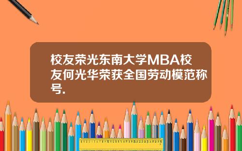 校友荣光东南大学MBA校友何光华荣获全国劳动模范称号.