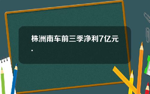 株洲南车前三季净利7亿元.