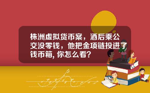 株洲虚拟货币案，酒后乘公交没零钱，他把金项链投进了钱币箱, 你怎么看？