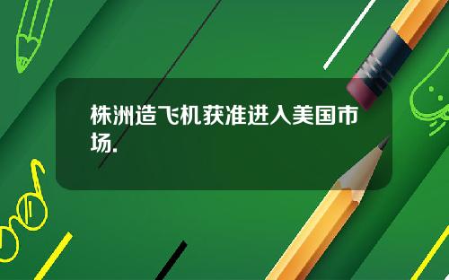 株洲造飞机获准进入美国市场.