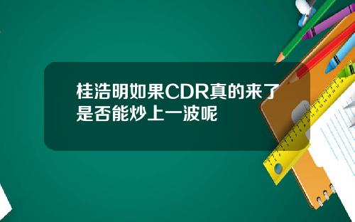 桂浩明如果CDR真的来了是否能炒上一波呢