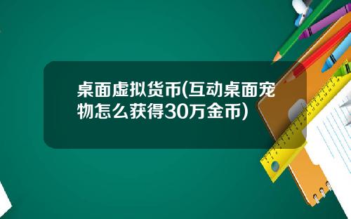 桌面虚拟货币(互动桌面宠物怎么获得30万金币)
