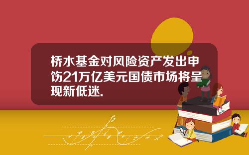 桥水基金对风险资产发出申饬21万亿美元国债市场将呈现新低迷.