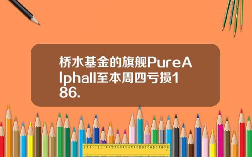 桥水基金的旗舰PureAlphaII至本周四亏损186.