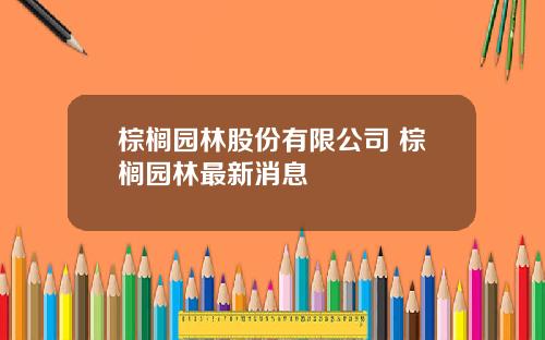 棕榈园林股份有限公司 棕榈园林最新消息