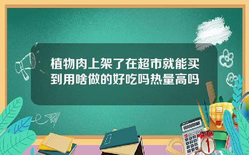 植物肉上架了在超市就能买到用啥做的好吃吗热量高吗