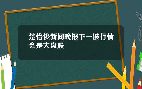 楚怡俊新闻晚报下一波行情会是大盘股