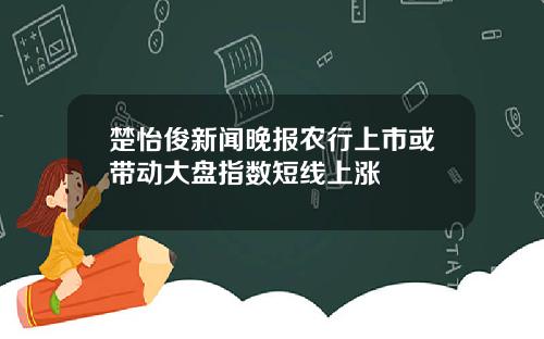 楚怡俊新闻晚报农行上市或带动大盘指数短线上涨