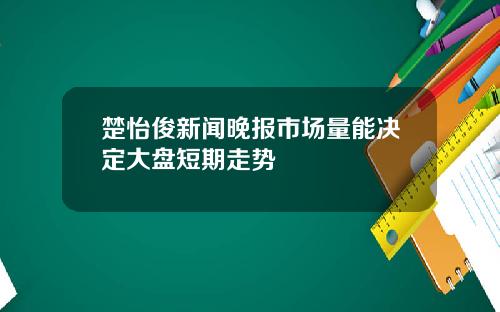楚怡俊新闻晚报市场量能决定大盘短期走势
