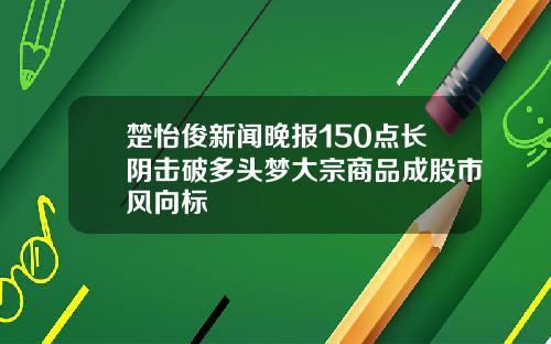 楚怡俊新闻晚报150点长阴击破多头梦大宗商品成股市风向标