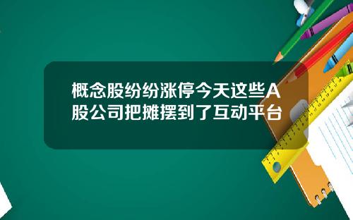 概念股纷纷涨停今天这些A股公司把摊摆到了互动平台