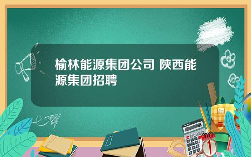 榆林能源集团公司 陕西能源集团招聘