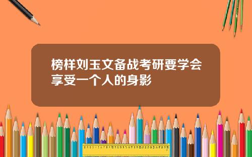 榜样刘玉文备战考研要学会享受一个人的身影