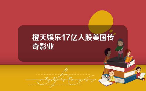 橙天娱乐17亿入股美国传奇影业