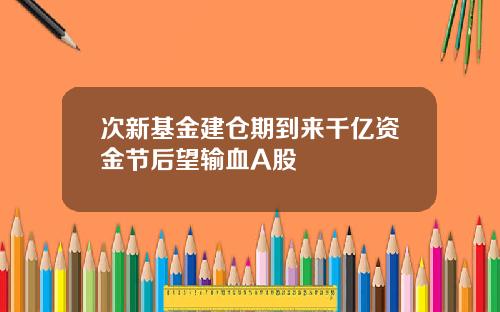 次新基金建仓期到来千亿资金节后望输血A股