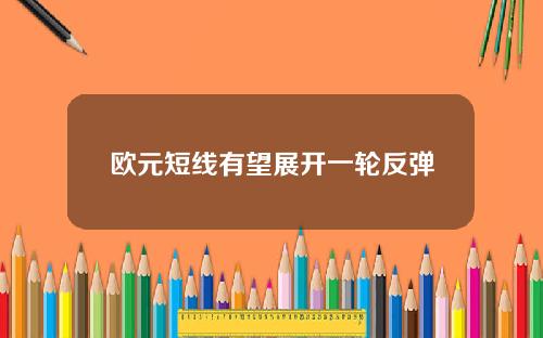 欧元短线有望展开一轮反弹