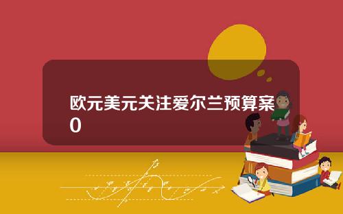 欧元美元关注爱尔兰预算案0