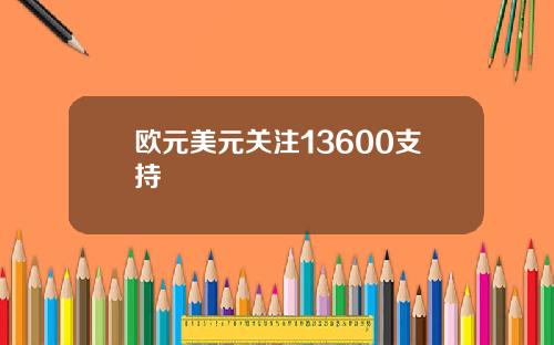 欧元美元关注13600支持