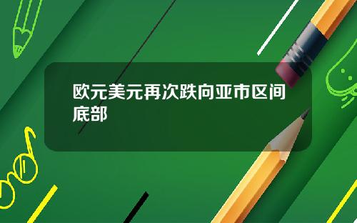 欧元美元再次跌向亚市区间底部