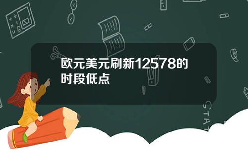 欧元美元刷新12578的时段低点