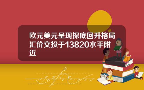 欧元美元呈现探底回升格局汇价交投于13820水平附近
