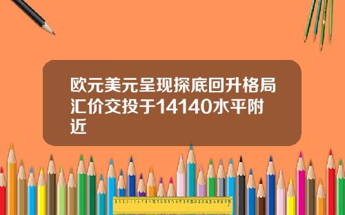 欧元美元呈现探底回升格局汇价交投于14140水平附近