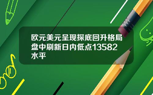 欧元美元呈现探底回升格局盘中刷新日内低点13582水平