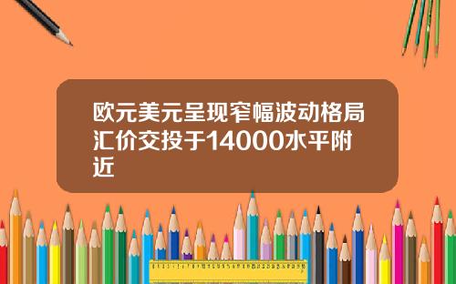 欧元美元呈现窄幅波动格局汇价交投于14000水平附近
