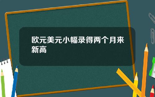 欧元美元小幅录得两个月来新高