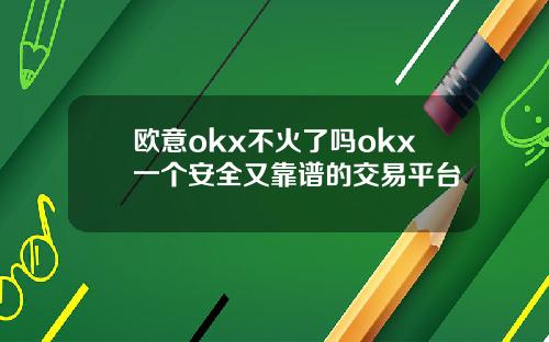 欧意okx不火了吗okx一个安全又靠谱的交易平台