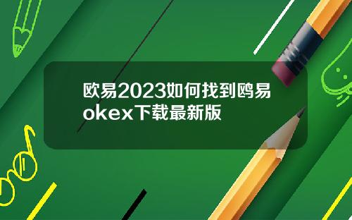 欧易2023如何找到鸥易okex下载最新版