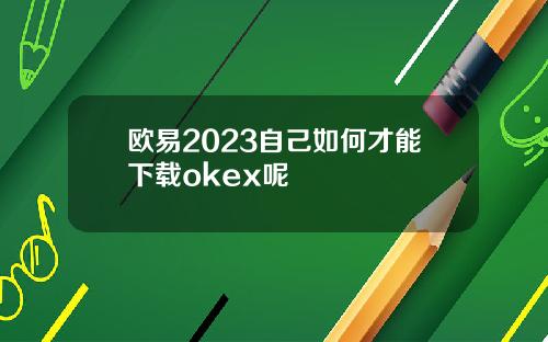 欧易2023自己如何才能下载okex呢