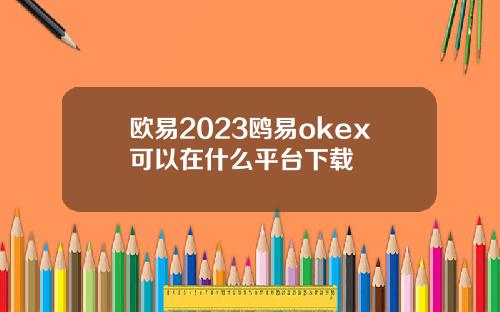 欧易2023鸥易okex可以在什么平台下载