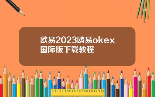 欧易2023鸥易okex国际版下载教程