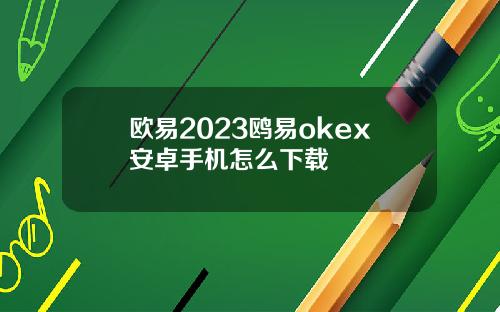 欧易2023鸥易okex安卓手机怎么下载