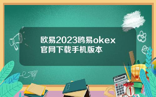 欧易2023鸥易okex官网下载手机版本